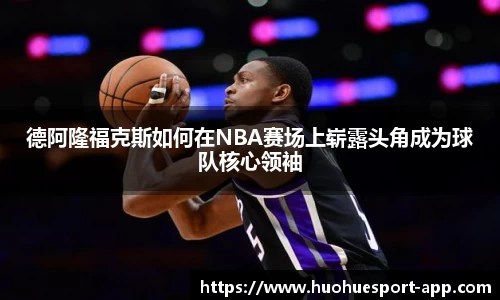德阿隆福克斯如何在NBA赛场上崭露头角成为球队核心领袖