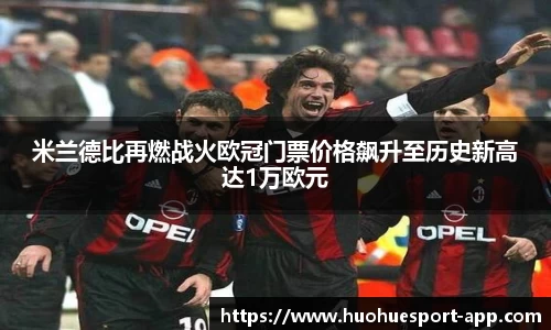 米兰德比再燃战火欧冠门票价格飙升至历史新高达1万欧元